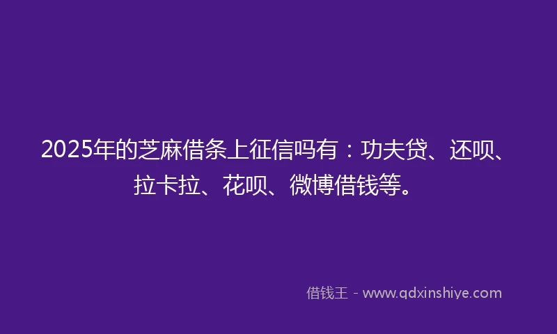 2025年的芝麻借条上征信吗有：功夫贷、还呗、拉卡拉、花呗、微博借钱等。