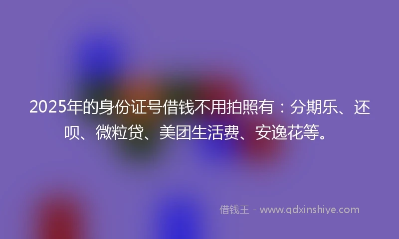 2025年的身份证号借钱不用拍照有：分期乐、还呗、微粒贷、美团生活费、安逸花等。