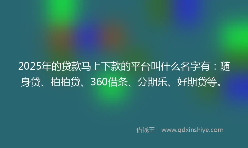 2025年的贷款马上下款的平台叫什么名字有：随身贷、拍拍贷、360借条、分期乐、好期贷等。