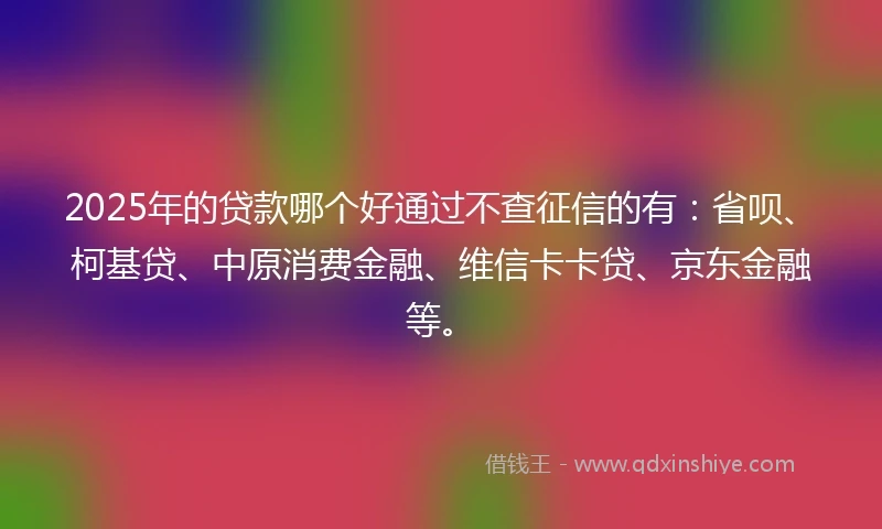 2025年的贷款哪个好通过不查征信的有：省呗、柯基贷、中原消费金融、维信卡卡贷、京东金融等。