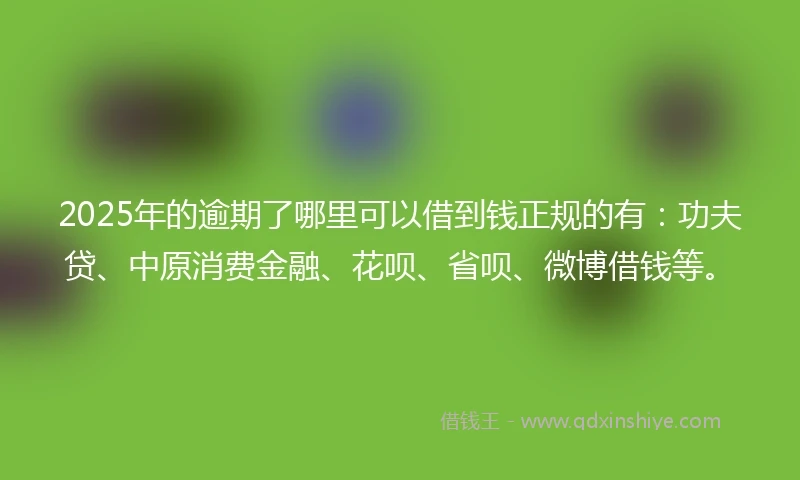 2025年的逾期了哪里可以借到钱正规的有：功夫贷、中原消费金融、花呗、省呗、微博借钱等。