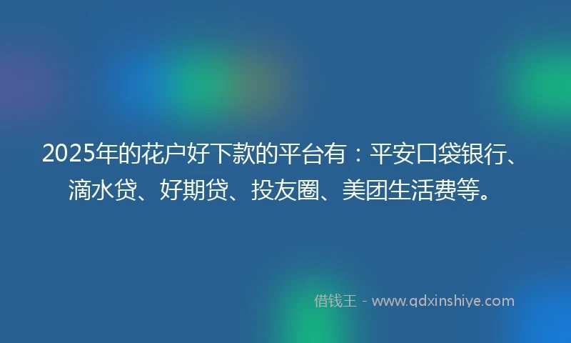 2025年的花户好下款的平台有：平安口袋银行、滴水贷、好期贷、投友圈、美团生活费等。