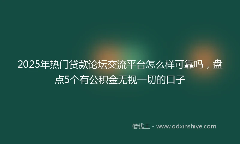 2025年热门贷款论坛交流平台怎么样可靠吗，盘点5个有公积金无视一切的口子