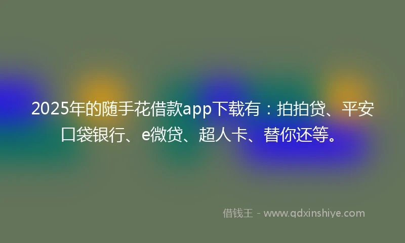 2025年的随手花借款app下载有：拍拍贷、平安口袋银行、e微贷、超人卡、替你还等。