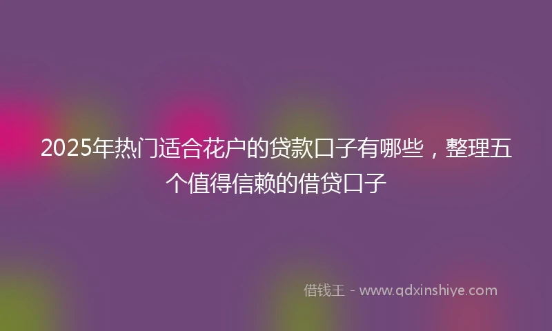 2025年热门适合花户的贷款口子有哪些，整理五个值得信赖的借贷口子