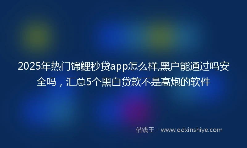 2025年热门锦鲤秒贷app怎么样,黑户能通过吗安全吗，汇总5个黑白贷款不是高炮的软件