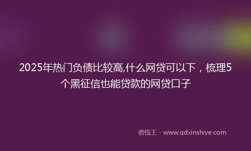 2025年热门负债比较高,什么网贷可以下，梳理5个黑征信也能贷款的网贷口子