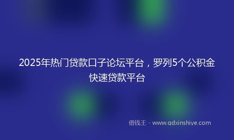 2025年热门贷款口子论坛平台，罗列5个公积金快速贷款平台