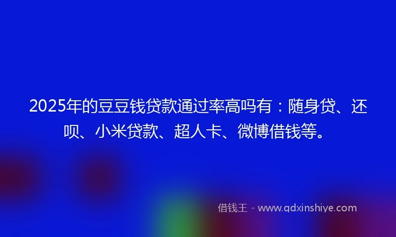 2025年的豆豆钱贷款通过率高吗有：随身贷、还呗、小米贷款、超人卡、微博借钱等。