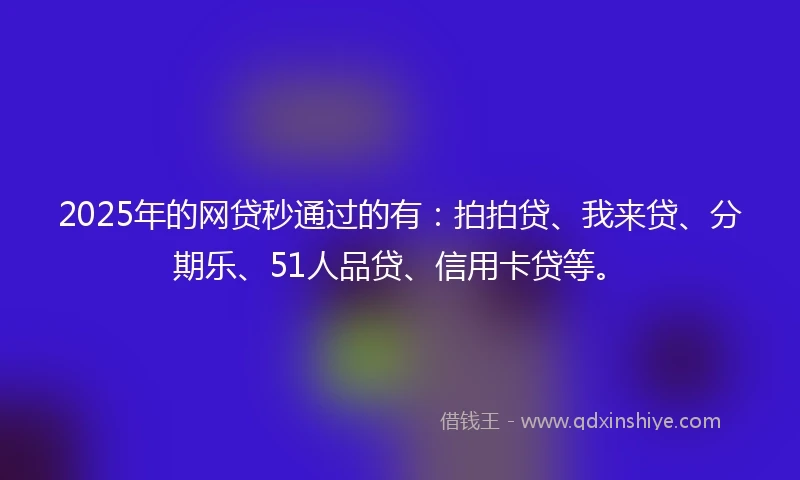 2025年的网贷秒通过的有：拍拍贷、我来贷、分期乐、51人品贷、信用卡贷等。