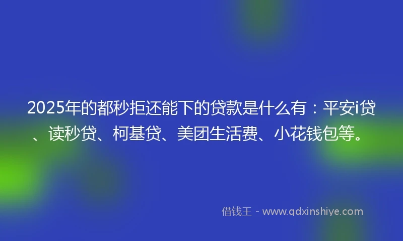 2025年的都秒拒还能下的贷款是什么有：平安i贷、读秒贷、柯基贷、美团生活费、小花钱包等。