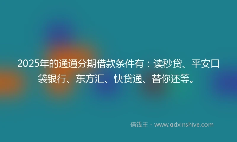 2025年的通通分期借款条件有：读秒贷、平安口袋银行、东方汇、快贷通、替你还等。