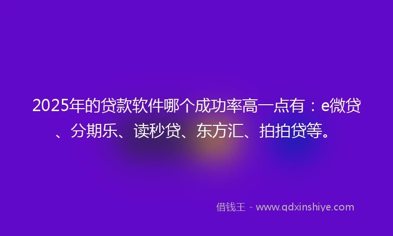 2025年的贷款软件哪个成功率高一点有：e微贷、分期乐、读秒贷、东方汇、拍拍贷等。
