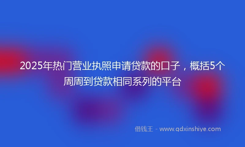 2025年热门营业执照申请贷款的口子，概括5个周周到贷款相同系列的平台