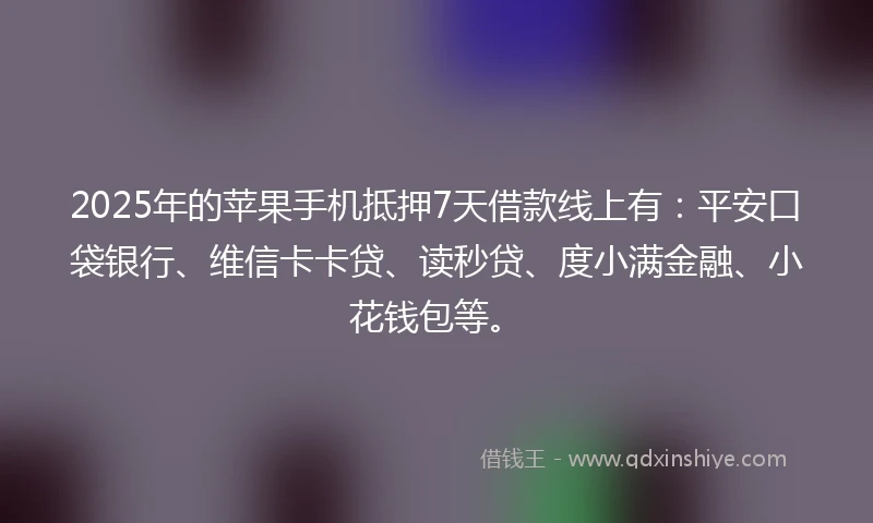2025年的苹果手机抵押7天借款线上有：平安口袋银行、维信卡卡贷、读秒贷、度小满金融、小花钱包等。