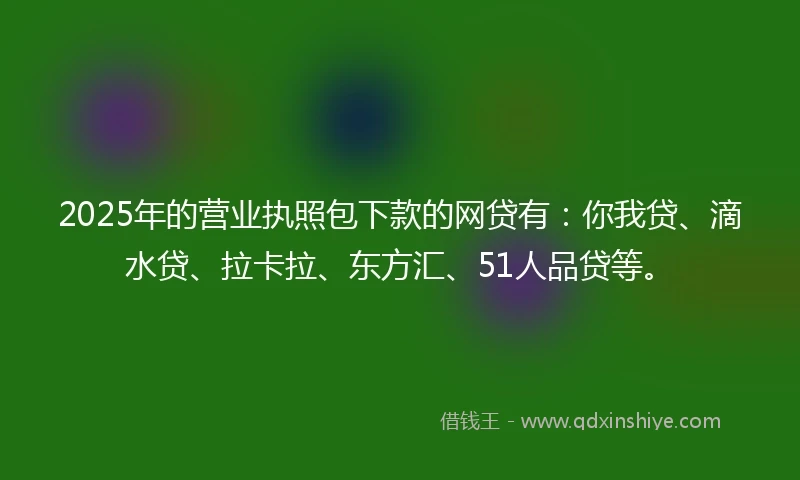 2025年的营业执照包下款的网贷有：你我贷、滴水贷、拉卡拉、东方汇、51人品贷等。