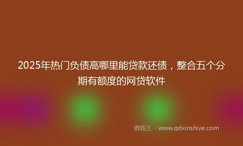 2025年热门负债高哪里能贷款还债，整合五个分期有额度的网贷软件