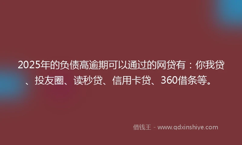 2025年的负债高逾期可以通过的网贷有：你我贷、投友圈、读秒贷、信用卡贷、360借条等。