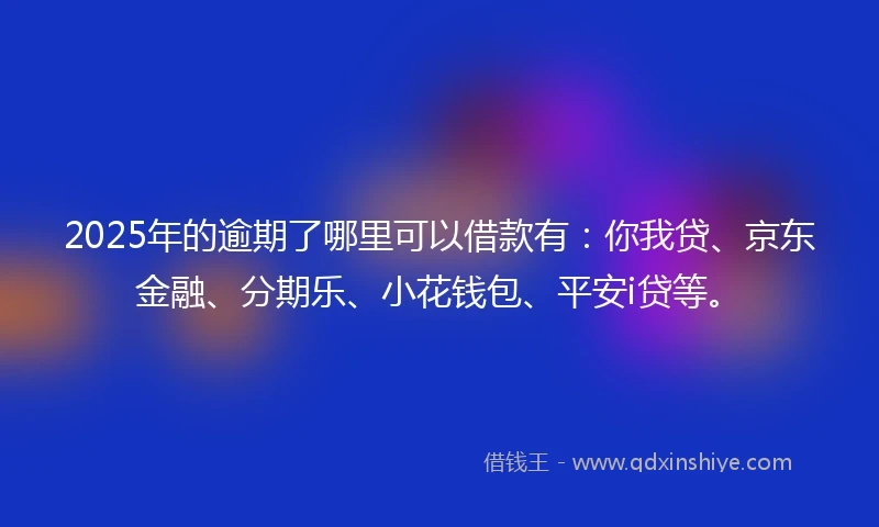 2025年的逾期了哪里可以借款有：你我贷、京东金融、分期乐、小花钱包、平安i贷等。