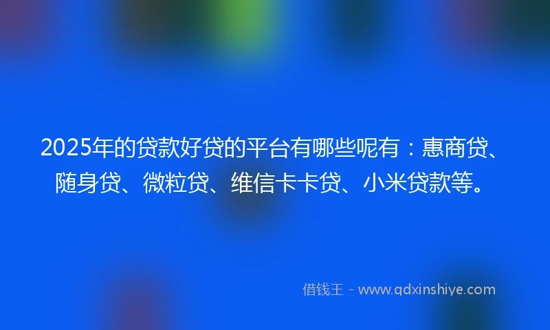 2025年的贷款好贷的平台有哪些呢有：惠商贷、随身贷、微粒贷、维信卡卡贷、小米贷款等。