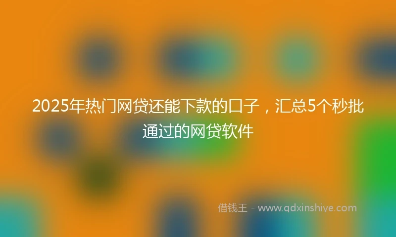 2025年热门网贷还能下款的口子，汇总5个秒批通过的网贷软件