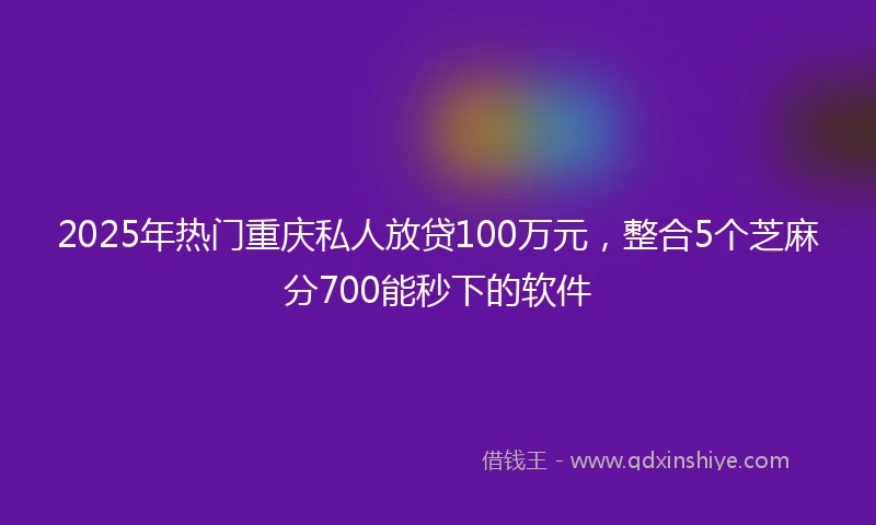 2025年热门重庆私人放贷100万元，整合5个芝麻分700能秒下的软件