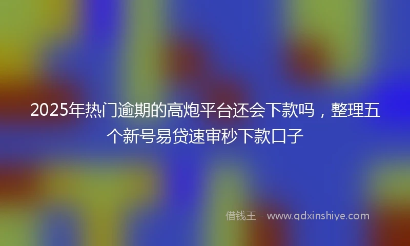 2025年热门逾期的高炮平台还会下款吗，整理五个新号易贷速审秒下款口子
