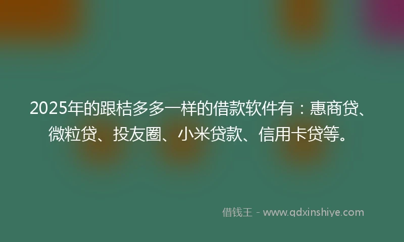 2025年的跟桔多多一样的借款软件有：惠商贷、微粒贷、投友圈、小米贷款、信用卡贷等。