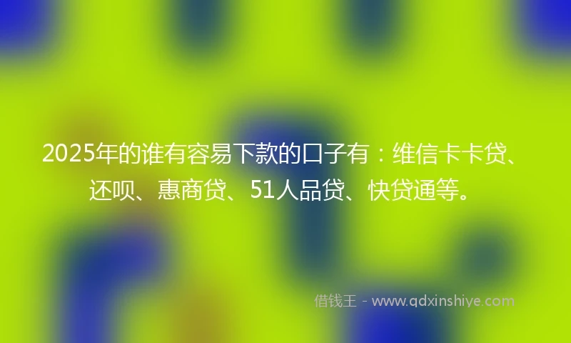 2025年的谁有容易下款的口子有：维信卡卡贷、还呗、惠商贷、51人品贷、快贷通等。