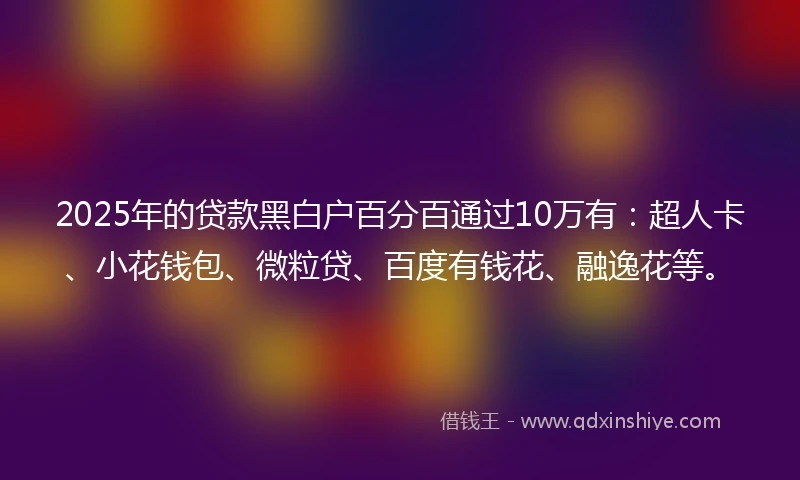 2025年的贷款黑白户百分百通过10万有：超人卡、小花钱包、微粒贷、百度有钱花、融逸花等。