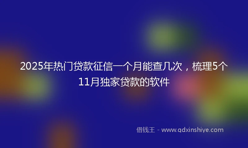 2025年热门贷款征信一个月能查几次，梳理5个11月独家贷款的软件