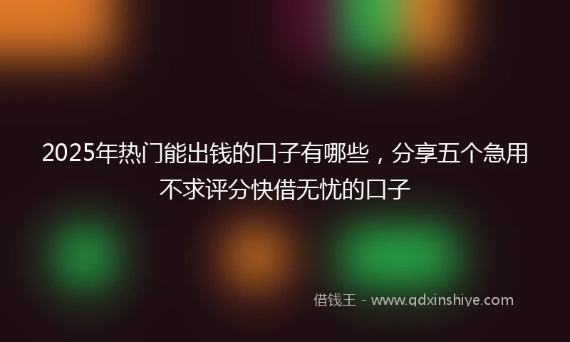 2025年热门能出钱的口子有哪些，分享五个急用不求评分快借无忧的口子
