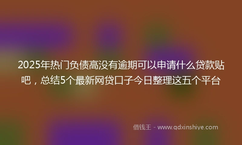 2025年热门负债高没有逾期可以申请什么贷款贴吧，总结5个最新网贷口子今日整理这五个平台