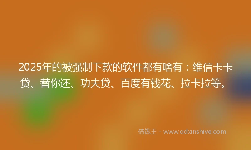 2025年的被强制下款的软件都有啥有：维信卡卡贷、替你还、功夫贷、百度有钱花、拉卡拉等。