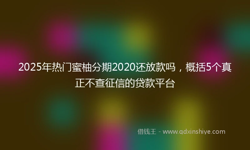 2025年热门蜜柚分期2020还放款吗，概括5个真正不查征信的贷款平台