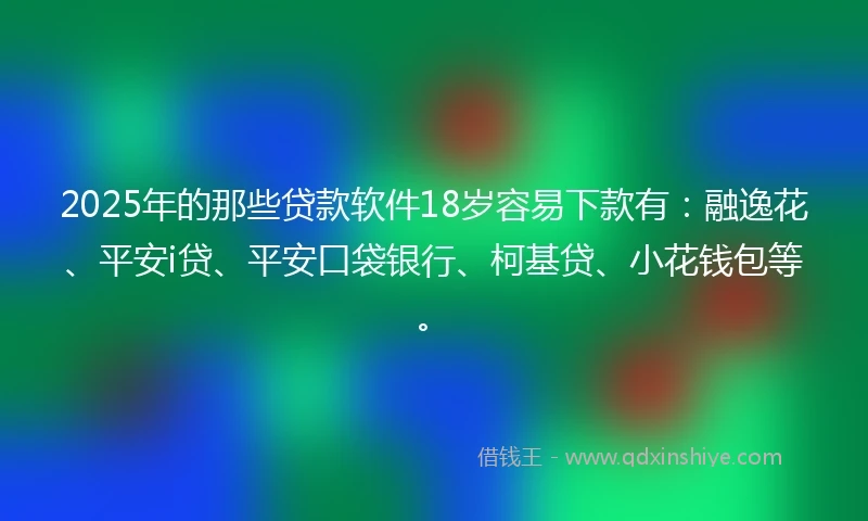 2025年的那些贷款软件18岁容易下款有：融逸花、平安i贷、平安口袋银行、柯基贷、小花钱包等。