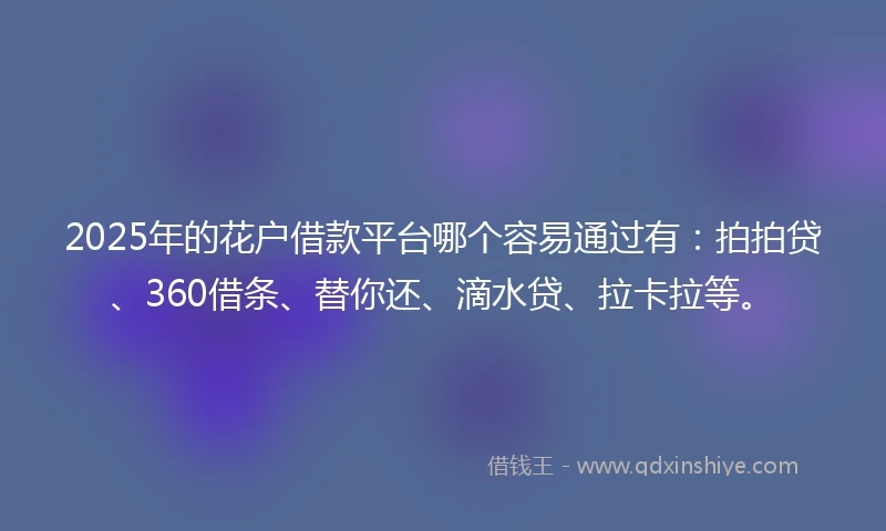 2025年的花户借款平台哪个容易通过有：拍拍贷、360借条、替你还、滴水贷、拉卡拉等。