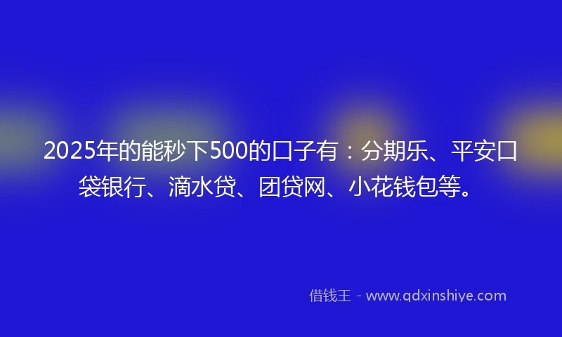 2025年的能秒下500的口子有：分期乐、平安口袋银行、滴水贷、团贷网、小花钱包等。