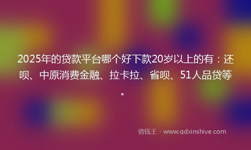 2025年的贷款平台哪个好下款20岁以上的有：还呗、中原消费金融、拉卡拉、省呗、51人品贷等。