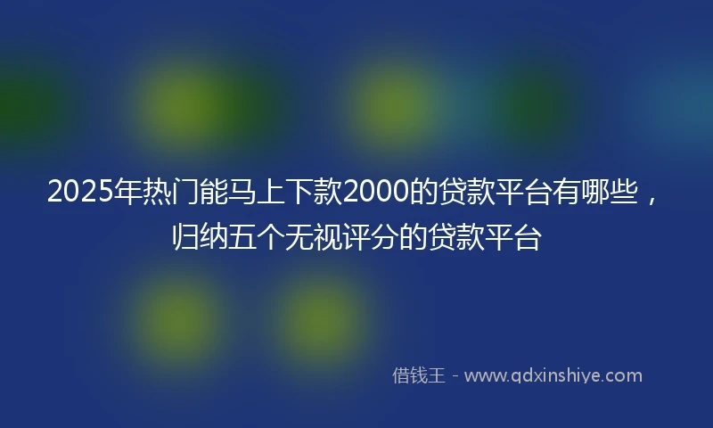 2025年热门能马上下款2000的贷款平台有哪些，归纳五个无视评分的贷款平台