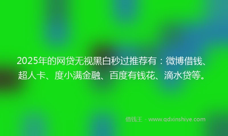 2025年的网贷无视黑白秒过推荐有：微博借钱、超人卡、度小满金融、百度有钱花、滴水贷等。