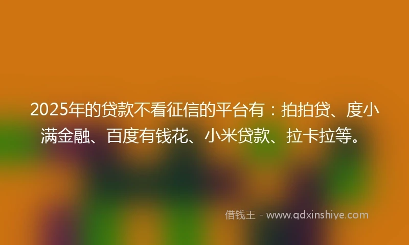 2025年的贷款不看征信的平台有：拍拍贷、度小满金融、百度有钱花、小米贷款、拉卡拉等。