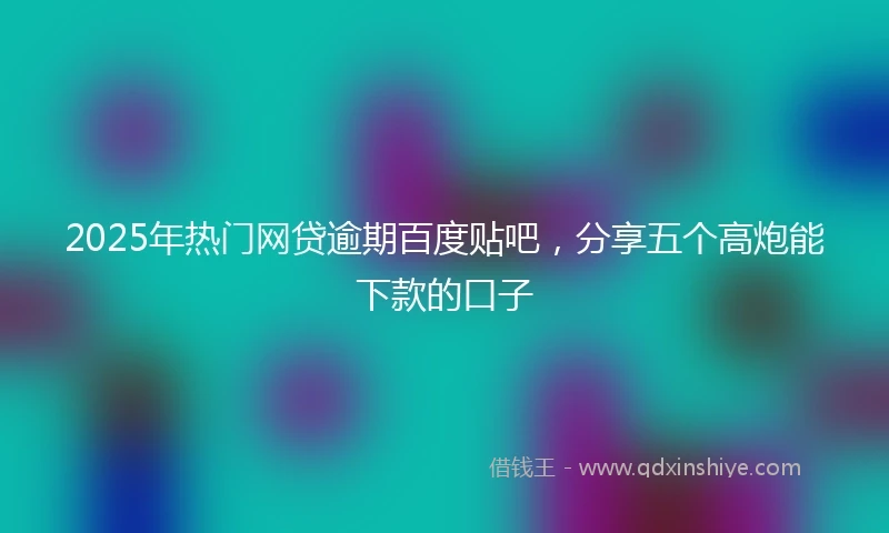 2025年热门网贷逾期百度贴吧，分享五个高炮能下款的口子