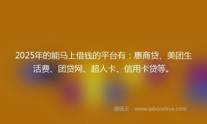 2025年的能马上借钱的平台有：惠商贷、美团生活费、团贷网、超人卡、信用卡贷等。