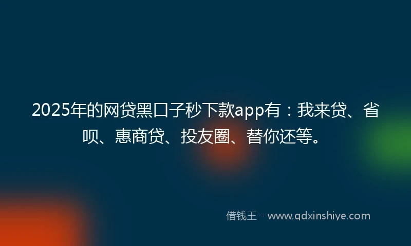 2025年的网贷黑口子秒下款app有：我来贷、省呗、惠商贷、投友圈、替你还等。