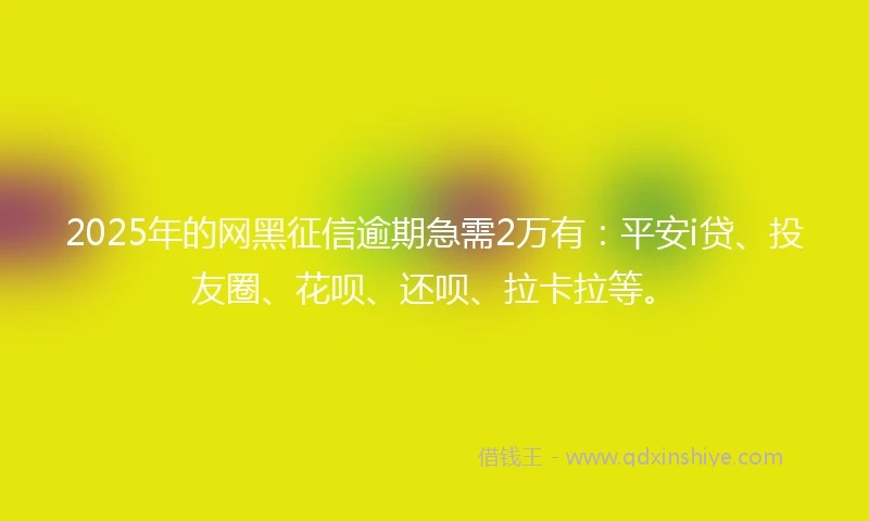 2025年的网黑征信逾期急需2万有：平安i贷、投友圈、花呗、还呗、拉卡拉等。