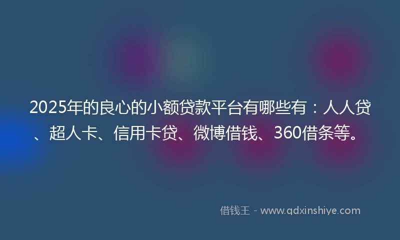 2025年的良心的小额贷款平台有哪些有：人人贷、超人卡、信用卡贷、微博借钱、360借条等。