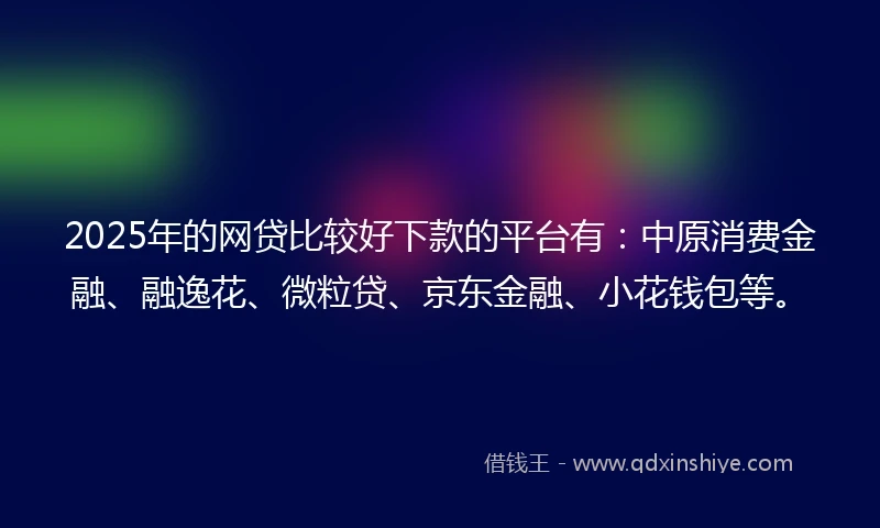 2025年的网贷比较好下款的平台有：中原消费金融、融逸花、微粒贷、京东金融、小花钱包等。