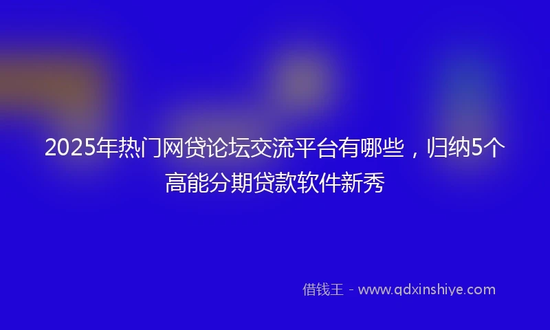 2025年热门网贷论坛交流平台有哪些，归纳5个高能分期贷款软件新秀