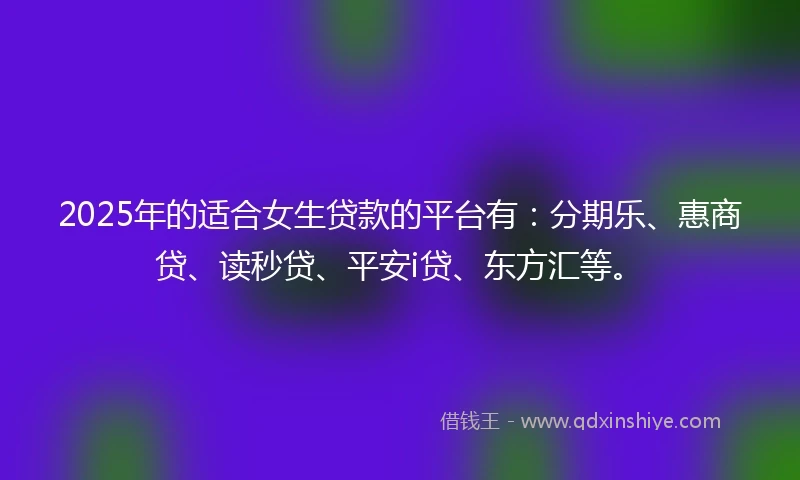 2025年的适合女生贷款的平台有：分期乐、惠商贷、读秒贷、平安i贷、东方汇等。